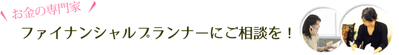 "お金の専門家"ファイナンシャルプランナー(FP）にご相談ください